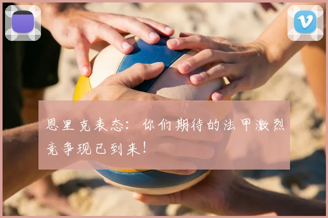恩里克表态:你们期待的法甲激烈竞争现已到来!