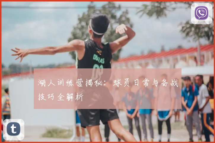 湖人训练营揭秘：球员日常与备战技巧全解析