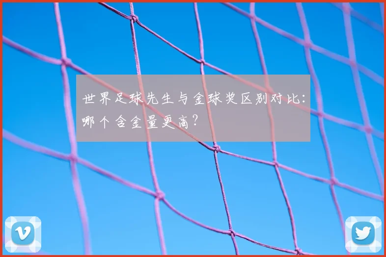 世界足球先生与金球奖区别对比:哪个含金量更高?