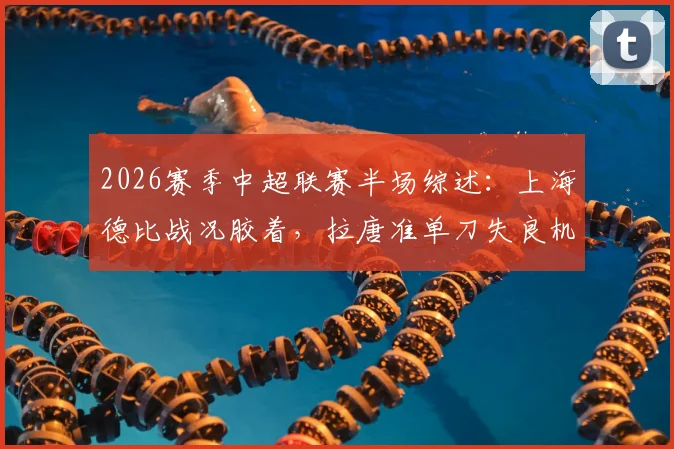 2026赛季中超联赛半场综述：上海德比战况胶着，拉唐准单刀失良机，申花与海港互交白卷0-0进入中场休息