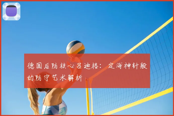 德国后防核心吕迪格:定海神针般的防守艺术解析