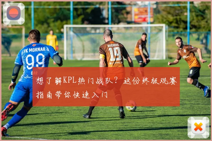 想了解KPL热门战队?这份终极观赛指南带你快速入门