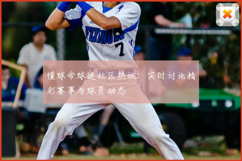懂球帝球迷社区热议：实时讨论精彩赛事与球员动态