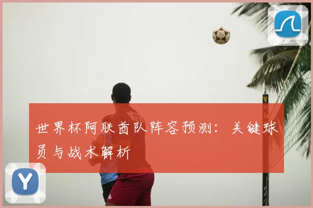 世界杯阿联酋队阵容预测:关键球员与战术解析