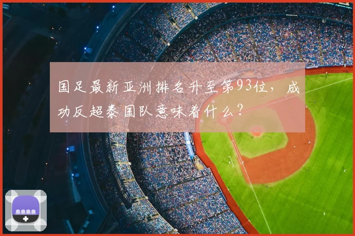 国足最新亚洲排名升至第93位,成功反超泰国队意味着什么?
