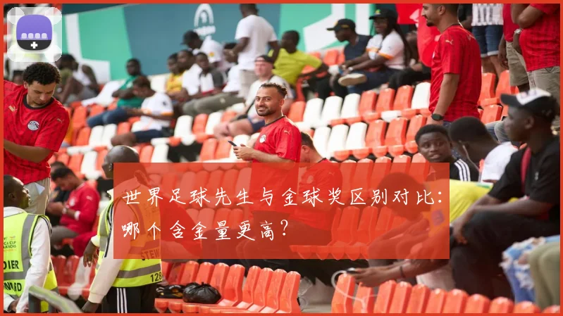 世界足球先生与金球奖区别对比:哪个含金量更高?