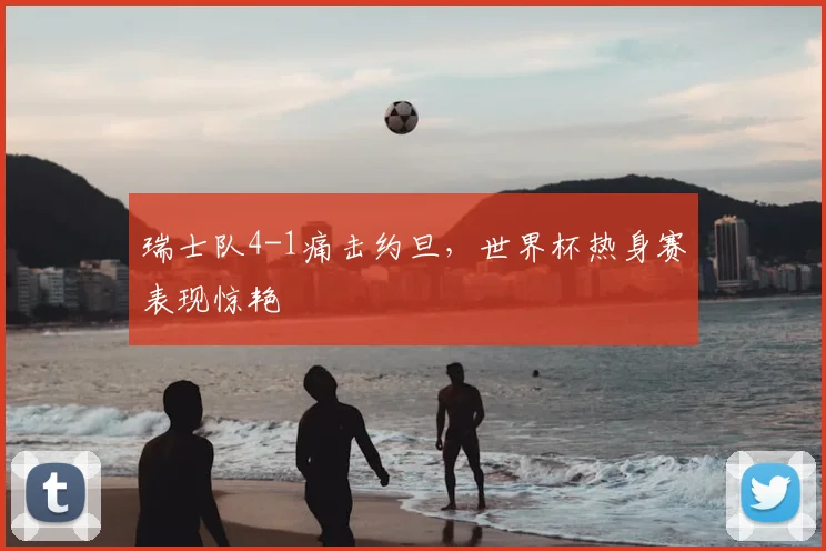 瑞士队4-1痛击约旦,世界杯热身赛表现惊艳