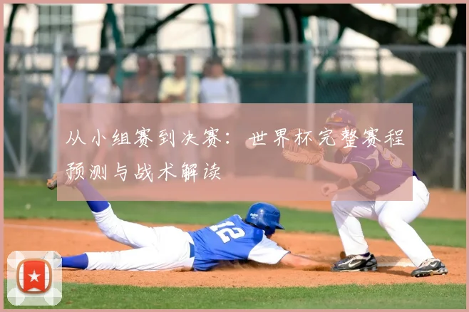从小组赛到决赛:世界杯完整赛程预测与战术解读
