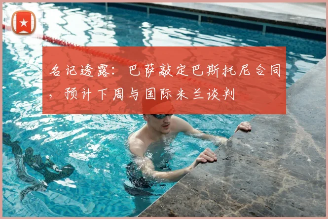 名记透露:巴萨敲定巴斯托尼合同,预计下周与国际米兰谈判