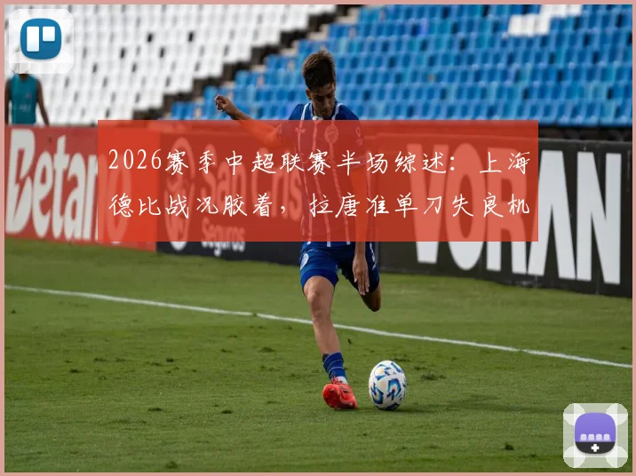 2026赛季中超联赛半场综述:上海德比战况胶着,拉唐准单刀失良机,申花与海港互交白卷0-0进入中场休息