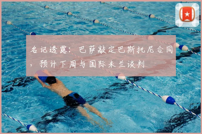 名记透露：巴萨敲定巴斯托尼合同，预计下周与国际米兰谈判
